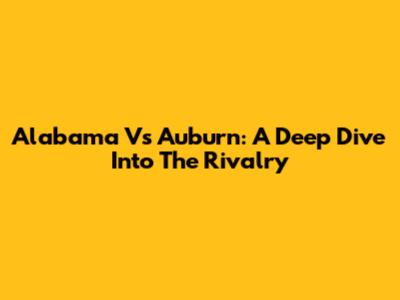 Alabama Vs Auburn: A Deep Dive Into The Rivalry