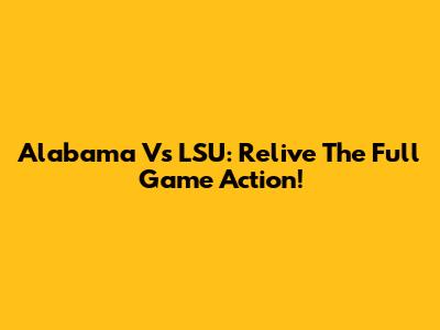 Alabama Vs LSU: Relive The Full Game Action!