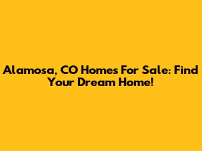 Alamosa, CO Homes For Sale: Find Your Dream Home!