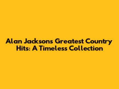 Alan Jackson's Greatest Country Hits: A Timeless Collection