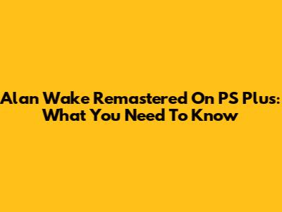 Alan Wake Remastered On PS Plus: What You Need To Know