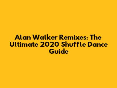 Alan Walker Remixes: The Ultimate 2020 Shuffle Dance Guide