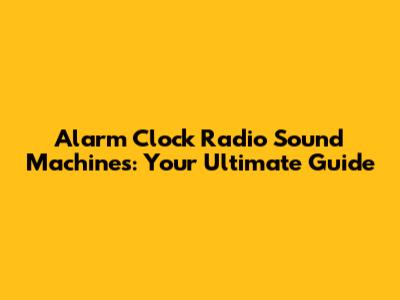 Alarm Clock Radio Sound Machines: Your Ultimate Guide