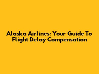 Alaska Airlines: Your Guide To Flight Delay Compensation