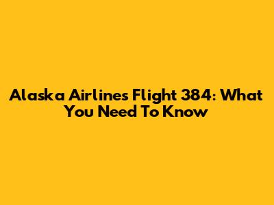 Alaska Airlines Flight 384: What You Need To Know