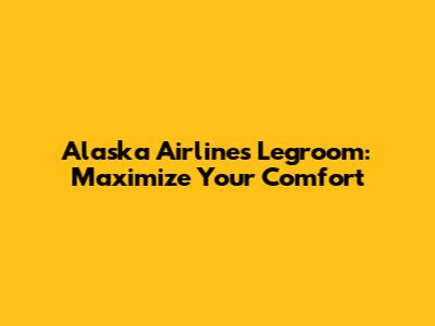 Alaska Airlines Legroom: Maximize Your Comfort
