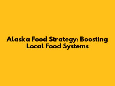 Alaska Food Strategy: Boosting Local Food Systems