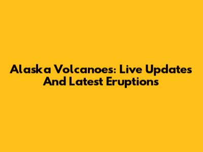 Alaska Volcanoes: Live Updates And Latest Eruptions