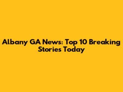Albany GA News: Top 10 Breaking Stories Today