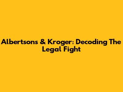 Albertsons & Kroger: Decoding The Legal Fight