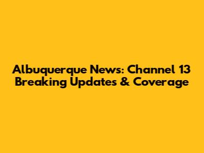 Albuquerque News: Channel 13 Breaking Updates & Coverage