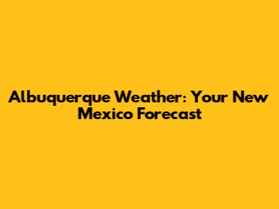 Albuquerque Weather: Your New Mexico Forecast