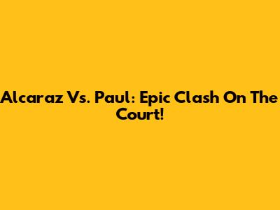 Alcaraz Vs. Paul: Epic Clash On The Court!