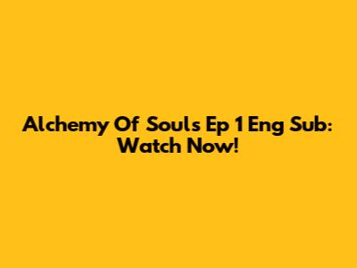 Alchemy Of Souls Ep 1 Eng Sub: Watch Now!