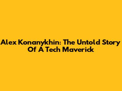 Alex Konanykhin: The Untold Story Of A Tech Maverick