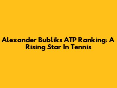 Alexander Bublik's ATP Ranking: A Rising Star In Tennis