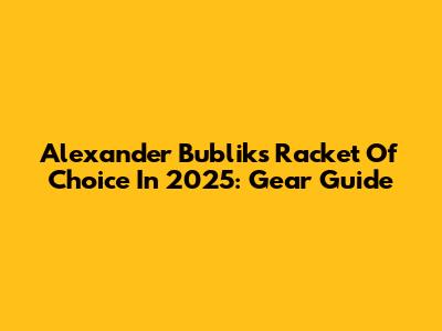 Alexander Bublik's Racket Of Choice In 2025: Gear Guide