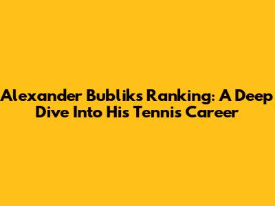 Alexander Bublik's Ranking: A Deep Dive Into His Tennis Career
