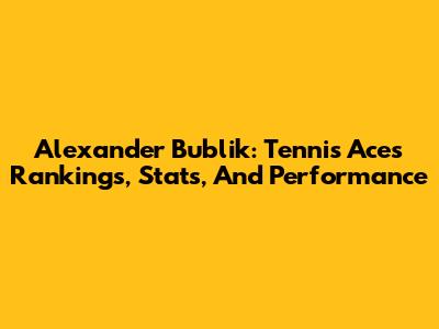 Alexander Bublik: Tennis Ace's Rankings, Stats, And Performance