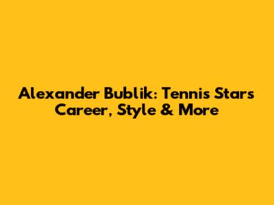 Alexander Bublik: Tennis Star's Career, Style & More