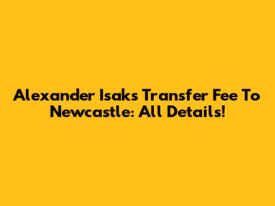 Alexander Isak's Transfer Fee To Newcastle: All Details!