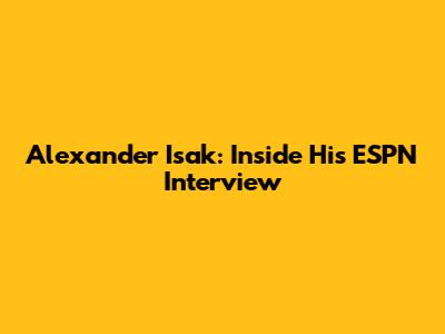 Alexander Isak: Inside His ESPN Interview