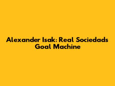Alexander Isak: Real Sociedad's Goal Machine