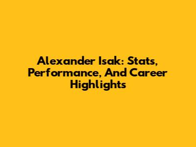 Alexander Isak: Stats, Performance, And Career Highlights