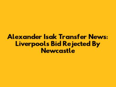Alexander Isak Transfer News: Liverpool's Bid Rejected By Newcastle
