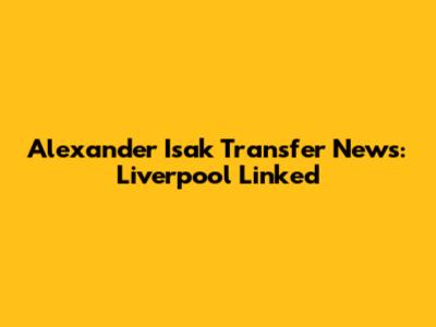 Alexander Isak Transfer News: Liverpool Linked