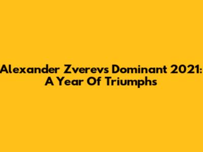 Alexander Zverev's Dominant 2021: A Year Of Triumphs