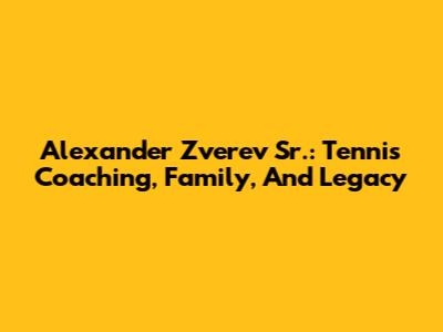Alexander Zverev Sr.: Tennis Coaching, Family, And Legacy