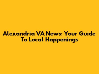 Alexandria VA News: Your Guide To Local Happenings