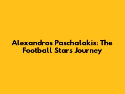 Alexandros Paschalakis: The Football Star's Journey