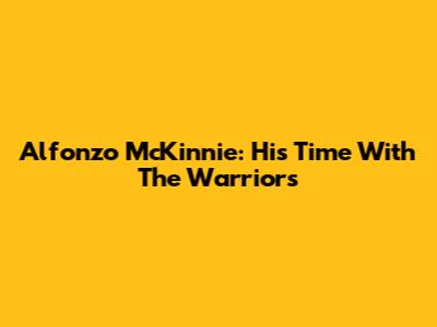 Alfonzo McKinnie: His Time With The Warriors