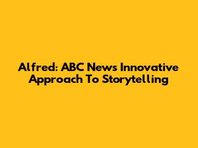 Alfred: ABC News' Innovative Approach To Storytelling