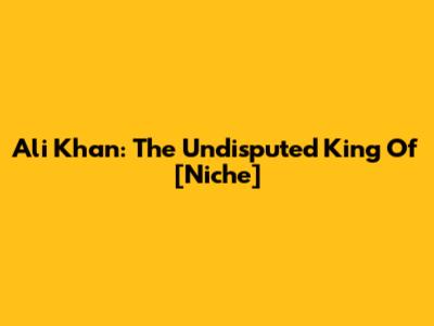 Ali Khan: The Undisputed King Of [Niche]