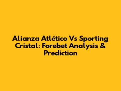 Alianza Atlético Vs Sporting Cristal: Forebet Analysis & Prediction