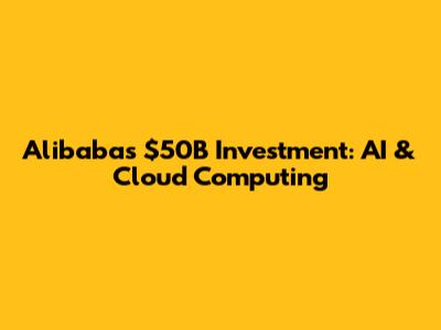 Alibaba's $50B Investment: AI & Cloud Computing