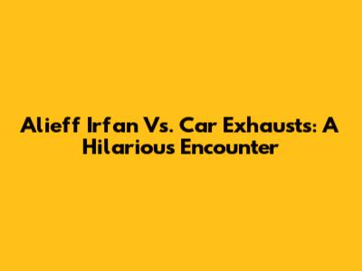 Alieff Irfan Vs. Car Exhausts: A Hilarious Encounter