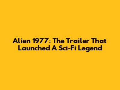 Alien 1977: The Trailer That Launched A Sci-Fi Legend