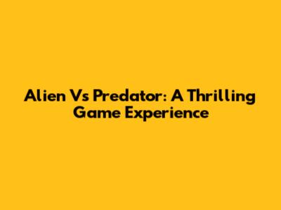 Alien Vs Predator: A Thrilling Game Experience