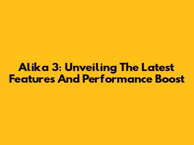 Alika 3: Unveiling The Latest Features And Performance Boost