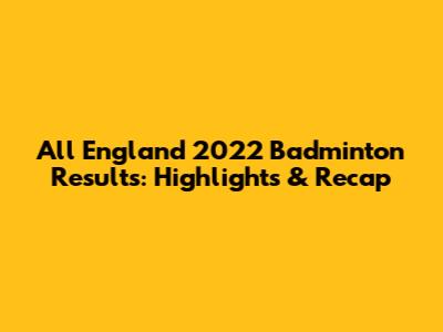 All England 2022 Badminton Results: Highlights & Recap