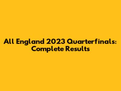 All England 2023 Quarterfinals: Complete Results