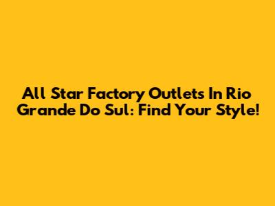 All Star Factory Outlets In Rio Grande Do Sul: Find Your Style!