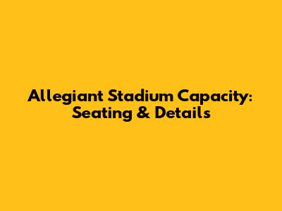 Allegiant Stadium Capacity: Seating & Details