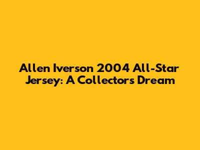 Allen Iverson 2004 All-Star Jersey: A Collector's Dream