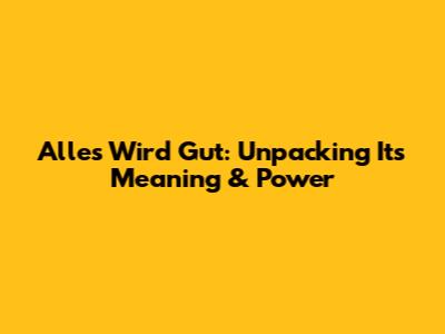Alles Wird Gut: Unpacking Its Meaning & Power