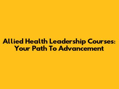Allied Health Leadership Courses: Your Path To Advancement